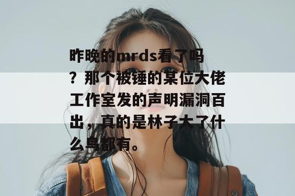 昨晚的mrds看了吗?那个被锤的某位大佬工作室发的声明漏洞百出,真的是林子大了什么鸟都有。 昨晚的mrds看了吗?那个被锤的某位大佬工作室发的声明漏洞百出,真的是林子大了什么鸟都有。