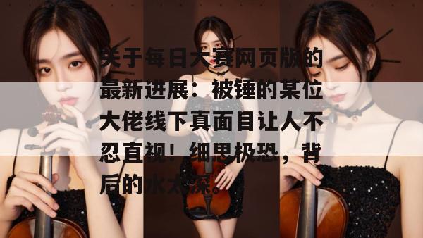 关于每日大赛网页版的最新进展：被锤的某位大佬线下真面目让人不忍直视！细思极恐，背后的水太深。
