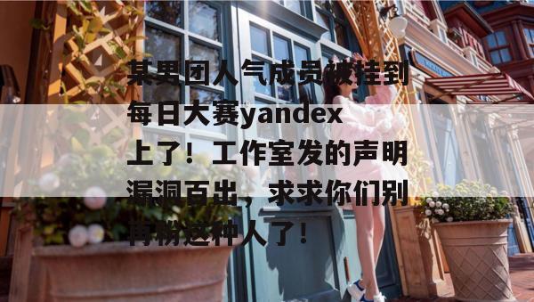 某男团人气成员被挂到每日大赛yandex上了！工作室发的声明漏洞百出，求求你们别再粉这种人了！