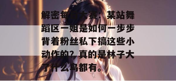 解密每日大赛：某站舞蹈区一姐是如何一步步背着粉丝私下搞这些小动作的？真的是林子大了什么鸟都有。