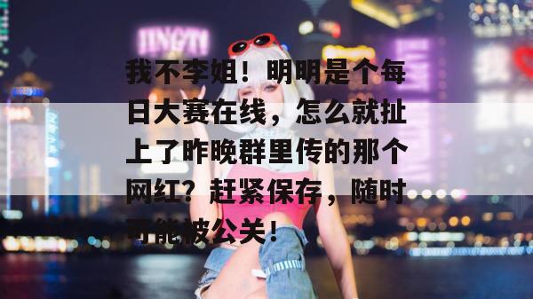 我不李姐!明明是个每日大赛在线,怎么就扯上了昨晚群里传的那个网红?赶紧保存,随时可能被公关!