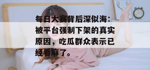 每日大赛背后深似海：被平台强制下架的真实原因，吃瓜群众表示已经看麻了。