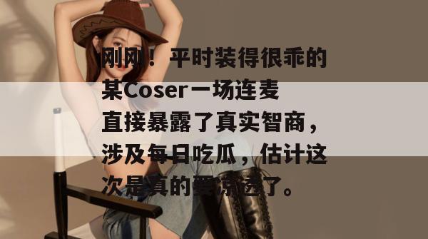 刚刚！平时装得很乖的某Coser一场连麦直接暴露了真实智商，涉及每日吃瓜，估计这次是真的要凉透了。