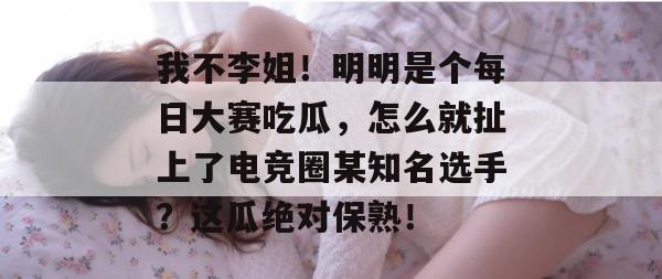我不李姐!明明是个每日大赛吃瓜,怎么就扯上了电竞圈某知名选手?这瓜绝对保熟!