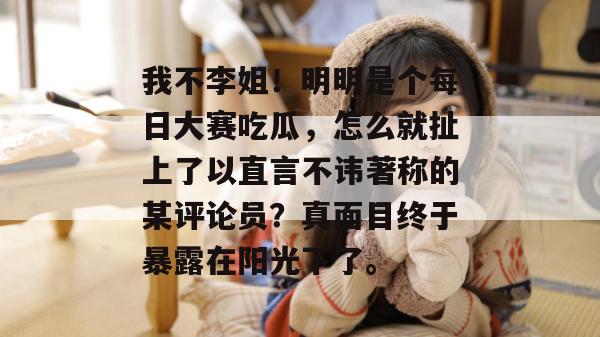 我不李姐！明明是个每日大赛吃瓜，怎么就扯上了以直言不讳著称的某评论员？真面目终于暴露在阳光下了。