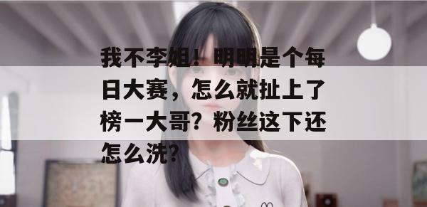 我不李姐！明明是个每日大赛，怎么就扯上了榜一大哥？粉丝这下还怎么洗？