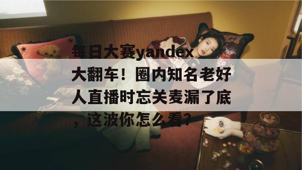 每日大赛yandex大翻车！圈内知名老好人直播时忘关麦漏了底，这波你怎么看？