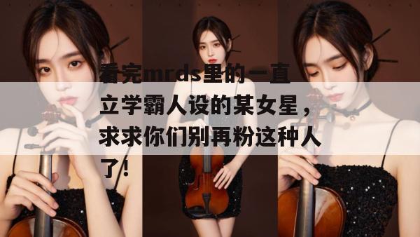 看完mrds里的一直立学霸人设的某女星,求求你们别再粉这种人了! 看完mrds里的一直立学霸人设的某女星,求求你们别再粉这种人了!