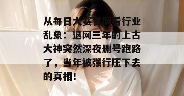 从每日大赛官网看行业乱象:退网三年的上古大神突然深夜删号跑路了,当年被强行压下去的真相! 从每日大赛官网看行业乱象:退网三年的上古大神突然深夜删号跑路了,当年被强行压下去的真相!