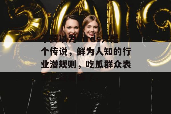 不要以为mrds只是个传说,鲜为人知的行业潜规则,吃瓜群众表示已经看麻了。 不要以为mrds只是个传说,鲜为人知的行业潜规则,吃瓜群众表示已经看麻了。
