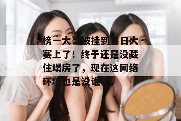 榜一大哥被挂到每日大赛上了!终于还是没藏住塌房了,现在这网络环境也是没谁了。 榜一大哥被挂到每日大赛上了!终于还是没藏住塌房了,现在这网络环境也是没谁了。