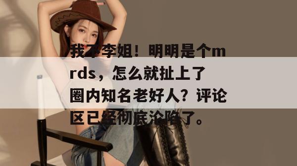 我不李姐！明明是个mrds，怎么就扯上了圈内知名老好人？评论区已经彻底沦陷了。