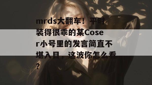 mrds大翻车！平时装得很乖的某Coser小号里的发言简直不堪入目，这波你怎么看？