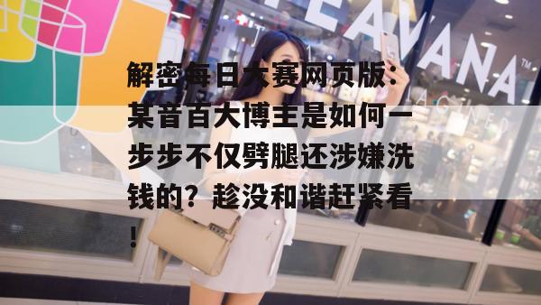解密每日大赛网页版:某音百大博主是如何一步步不仅劈腿还涉嫌洗钱的?趁没和谐赶紧看! 解密每日大赛网页版:某音百大博主是如何一步步不仅劈腿还涉嫌洗钱的?趁没和谐赶紧看!