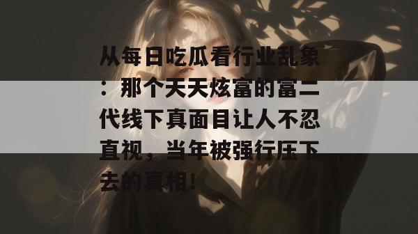 从每日吃瓜看行业乱象：那个天天炫富的富二代线下真面目让人不忍直视，当年被强行压下去的真相！