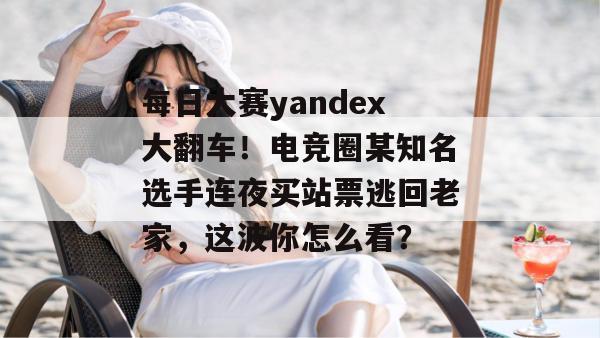 每日大赛yandex大翻车！电竞圈某知名选手连夜买站票逃回老家，这波你怎么看？