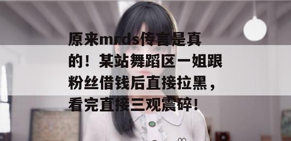 原来mrds传言是真的!某站舞蹈区一姐跟粉丝借钱后直接拉黑,看完直接三观震碎! 原来mrds传言是真的!某站舞蹈区一姐跟粉丝借钱后直接拉黑,看完直接三观震碎!