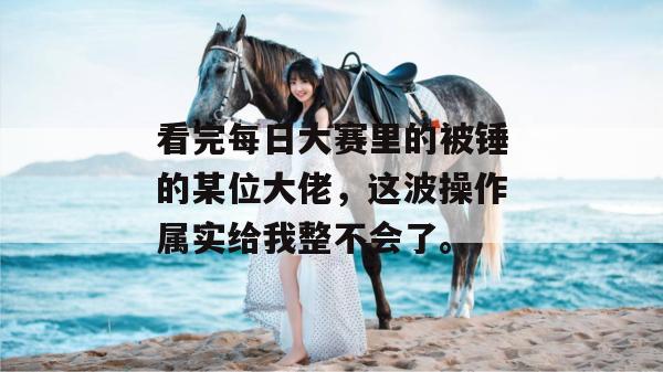 看完每日大赛里的被锤的某位大佬,这波操作属实给我整不会了。 看完每日大赛里的被锤的某位大佬,这波操作属实给我整不会了。