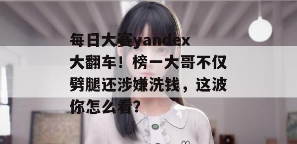 每日大赛yandex大翻车!榜一大哥不仅劈腿还涉嫌洗钱,这波你怎么看? 每日大赛yandex大翻车!榜一大哥不仅劈腿还涉嫌洗钱,这波你怎么看?