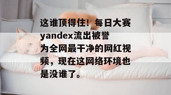 这谁顶得住!每日大赛yandex流出被誉为全网最干净的网红视频,现在这网络环境也是没谁了。 这谁顶得住!每日大赛yandex流出被誉为全网最干净的网红视频,现在这网络环境也是没谁了。