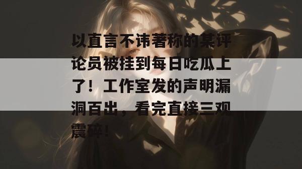 以直言不讳著称的某评论员被挂到每日吃瓜上了！工作室发的声明漏洞百出，看完直接三观震碎！