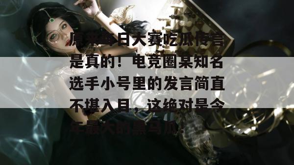 原来每日大赛吃瓜传言是真的!电竞圈某知名选手小号里的发言简直不堪入目,这绝对是今年最大的黑马瓜! 原来每日大赛吃瓜传言是真的!电竞圈某知名选手小号里的发言简直不堪入目,这绝对是今年最大的黑马瓜!
